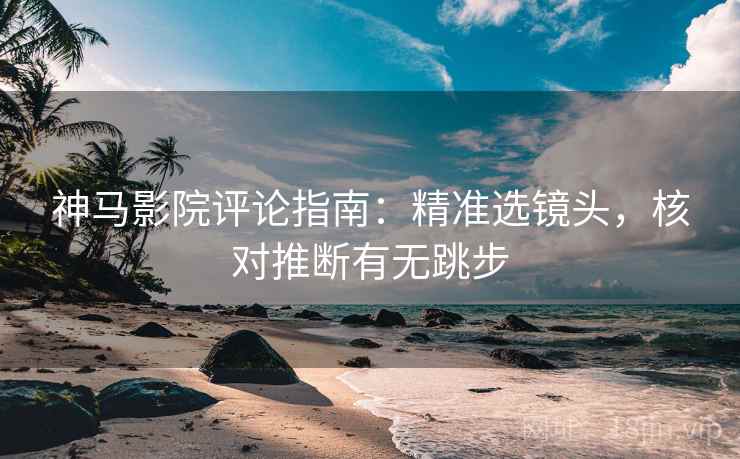 神马影院评论指南：精准选镜头，核对推断有无跳步