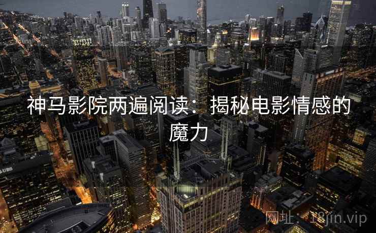 神马影院两遍阅读：揭秘电影情感的魔力