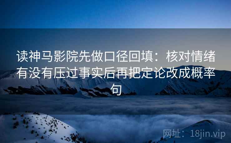读神马影院先做口径回填：核对情绪有没有压过事实后再把定论改成概率句