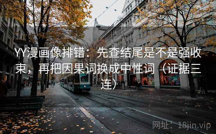 YY漫画像排错：先查结尾是不是强收束，再把因果词换成中性词（证据三连）