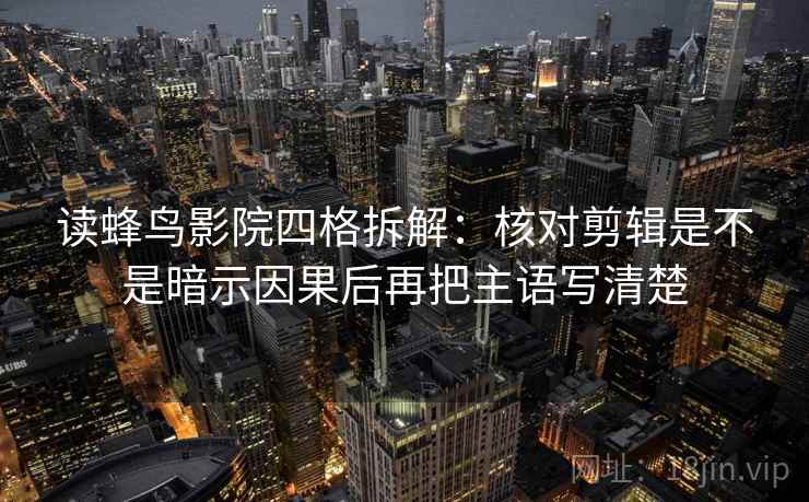 读蜂鸟影院四格拆解：核对剪辑是不是暗示因果后再把主语写清楚