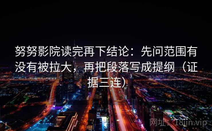 努努影院读完再下结论：先问范围有没有被拉大，再把段落写成提纲（证据三连）