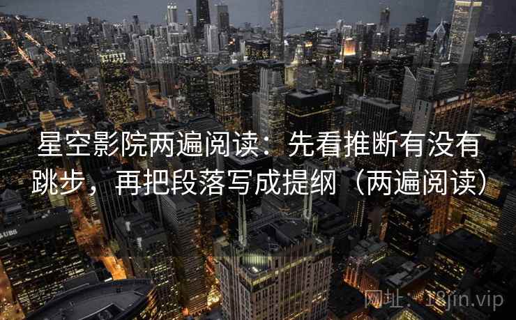 星空影院两遍阅读：先看推断有没有跳步，再把段落写成提纲（两遍阅读）