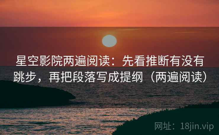 星空影院两遍阅读：先看推断有没有跳步，再把段落写成提纲（两遍阅读）