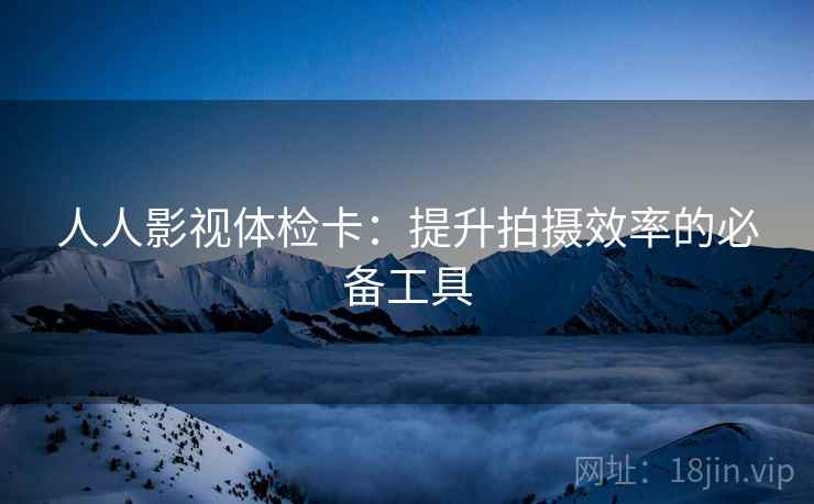 人人影视体检卡：提升拍摄效率的必备工具