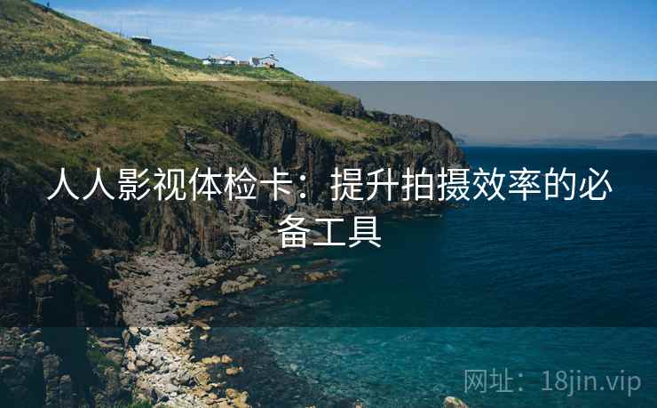 人人影视体检卡：提升拍摄效率的必备工具