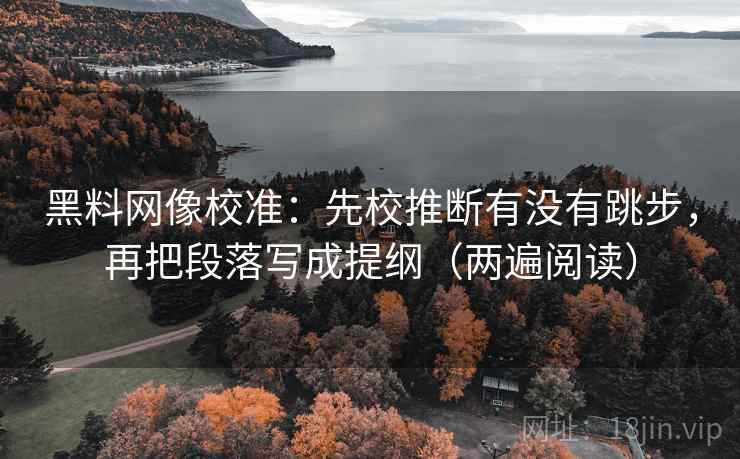 黑料网像校准：先校推断有没有跳步，再把段落写成提纲（两遍阅读）