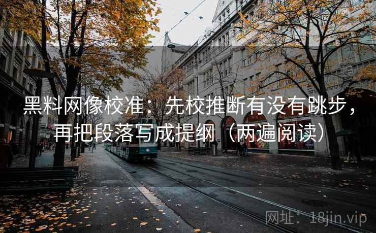 黑料网像校准：先校推断有没有跳步，再把段落写成提纲（两遍阅读）