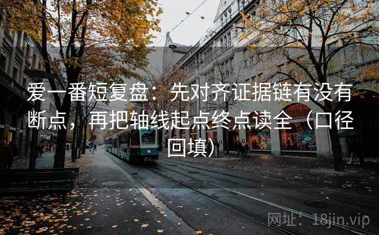 爱一番短复盘：先对齐证据链有没有断点，再把轴线起点终点读全（口径回填）