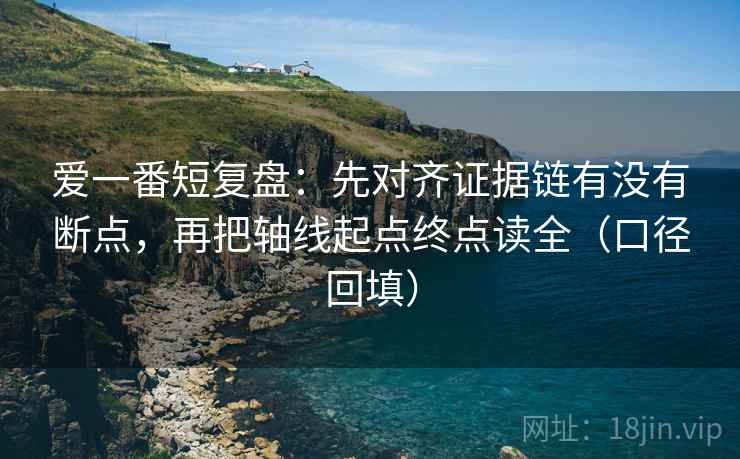 爱一番短复盘：先对齐证据链有没有断点，再把轴线起点终点读全（口径回填）