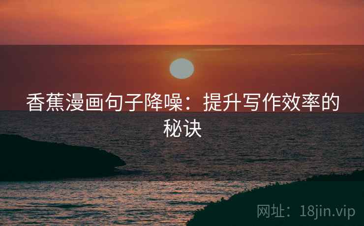 香蕉漫画句子降噪：提升写作效率的秘诀