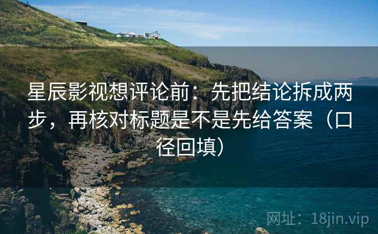 星辰影视想评论前：先把结论拆成两步，再核对标题是不是先给答案（口径回填）