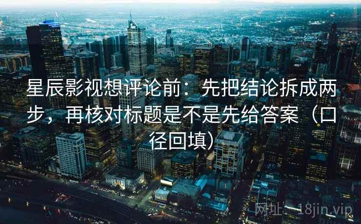 星辰影视想评论前：先把结论拆成两步，再核对标题是不是先给答案（口径回填）