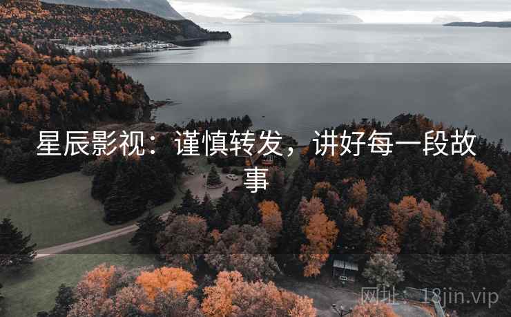 星辰影视：谨慎转发，讲好每一段故事