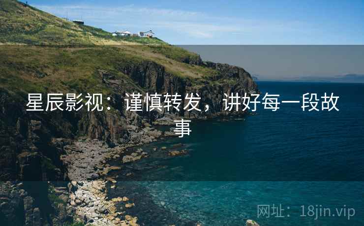 星辰影视：谨慎转发，讲好每一段故事