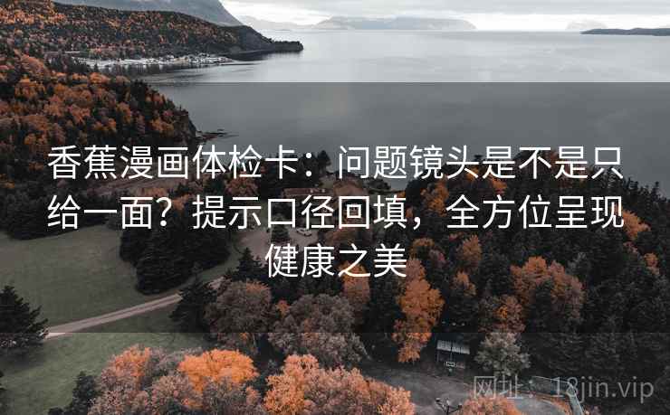 香蕉漫画体检卡：问题镜头是不是只给一面？提示口径回填，全方位呈现健康之美