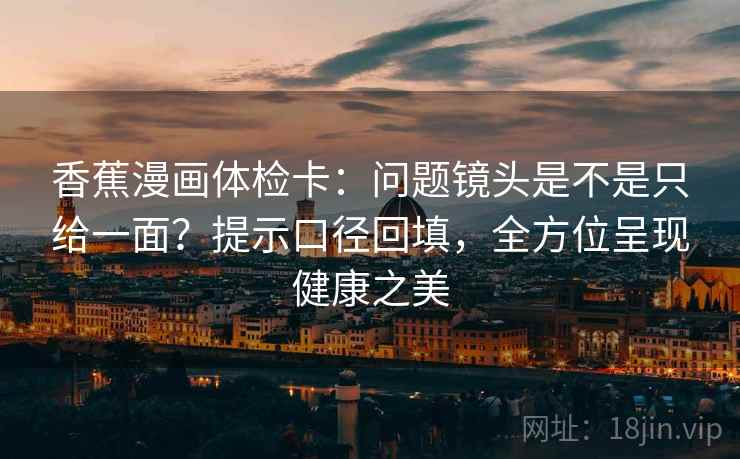 香蕉漫画体检卡：问题镜头是不是只给一面？提示口径回填，全方位呈现健康之美