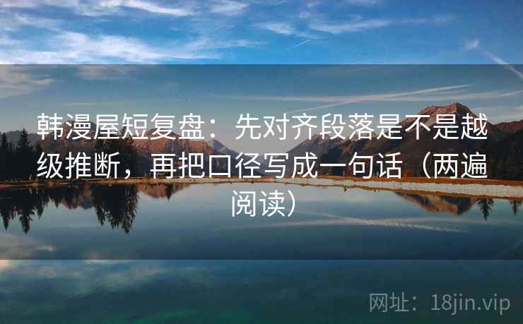 韩漫屋短复盘：先对齐段落是不是越级推断，再把口径写成一句话（两遍阅读）