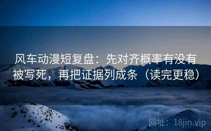 风车动漫短复盘：先对齐概率有没有被写死，再把证据列成条（读完更稳）
