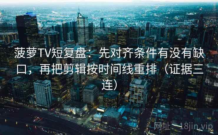 菠萝TV短复盘：先对齐条件有没有缺口，再把剪辑按时间线重排（证据三连）