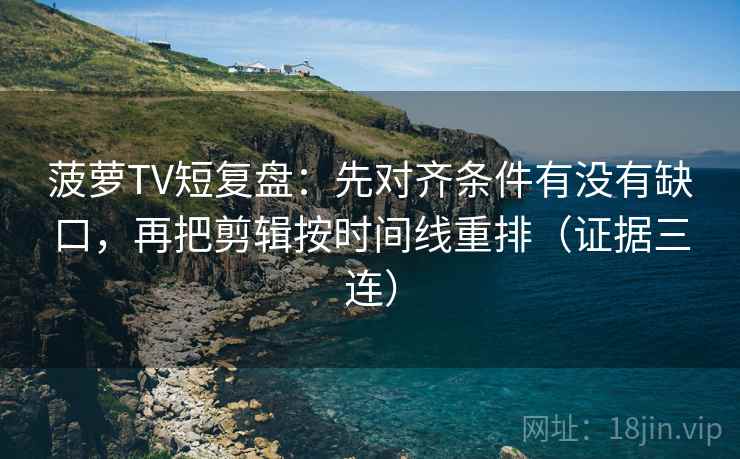 菠萝TV短复盘：先对齐条件有没有缺口，再把剪辑按时间线重排（证据三连）