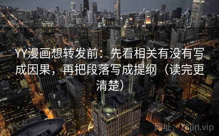 YY漫画想转发前：先看相关有没有写成因果，再把段落写成提纲（读完更清楚）