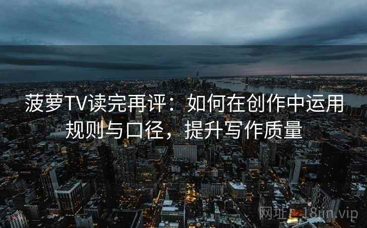 菠萝TV读完再评：如何在创作中运用规则与口径，提升写作质量
