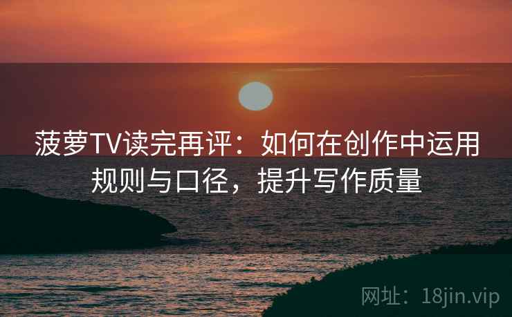 菠萝TV读完再评：如何在创作中运用规则与口径，提升写作质量
