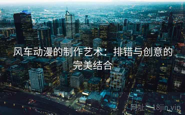 风车动漫的制作艺术：排错与创意的完美结合