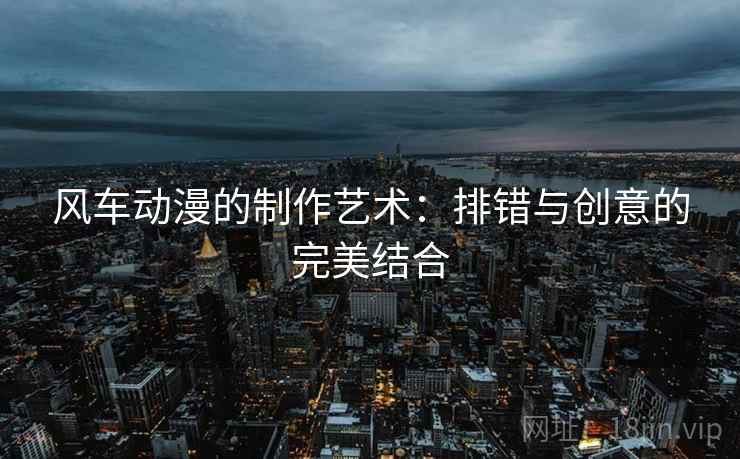 风车动漫的制作艺术：排错与创意的完美结合