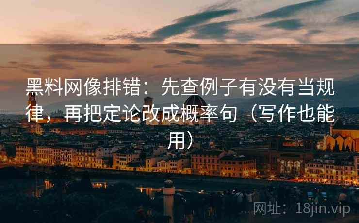 黑料网像排错：先查例子有没有当规律，再把定论改成概率句（写作也能用）
