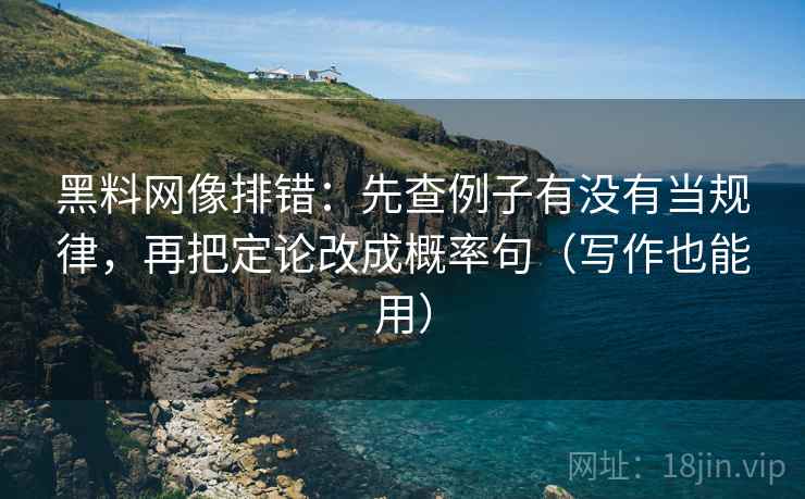 黑料网像排错：先查例子有没有当规律，再把定论改成概率句（写作也能用）