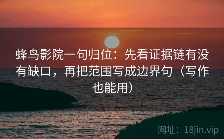蜂鸟影院一句归位：先看证据链有没有缺口，再把范围写成边界句（写作也能用）
