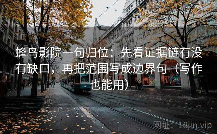 蜂鸟影院一句归位：先看证据链有没有缺口，再把范围写成边界句（写作也能用）