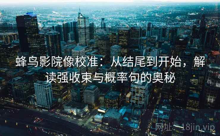 蜂鸟影院像校准：从结尾到开始，解读强收束与概率句的奥秘