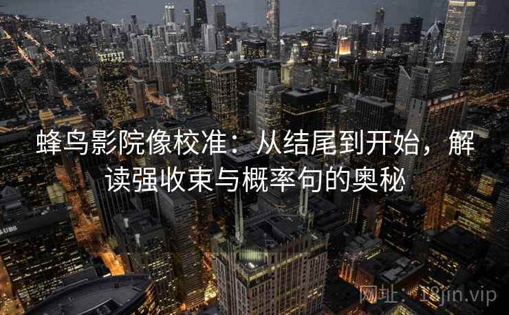 蜂鸟影院像校准：从结尾到开始，解读强收束与概率句的奥秘