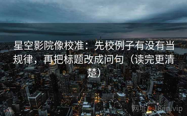 星空影院像校准：先校例子有没有当规律，再把标题改成问句（读完更清楚）