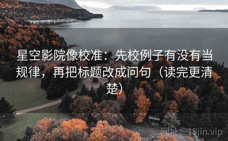 星空影院像校准：先校例子有没有当规律，再把标题改成问句（读完更清楚）
