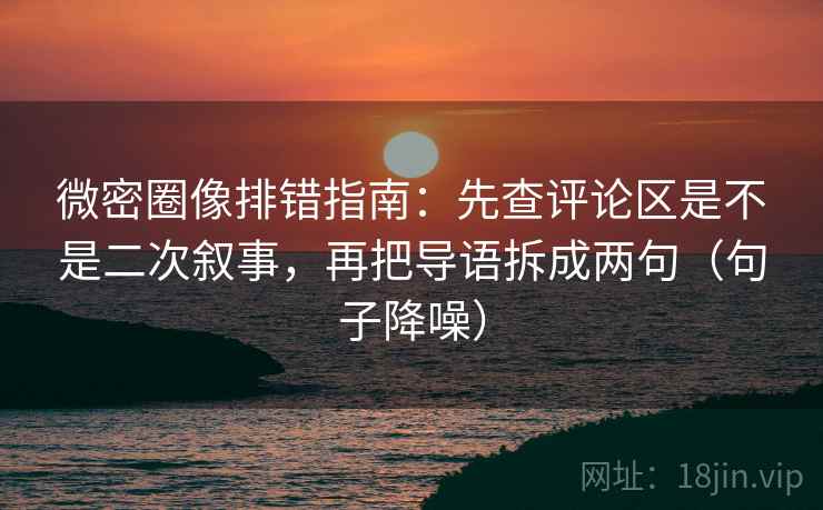 微密圈像排错指南：先查评论区是不是二次叙事，再把导语拆成两句（句子降噪）