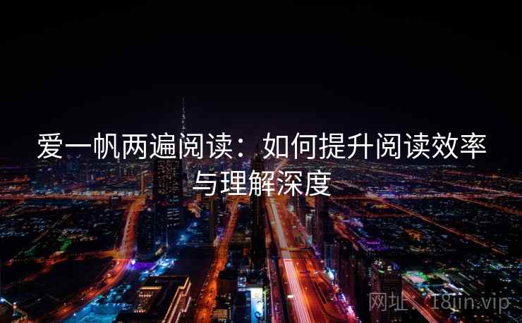 爱一帆两遍阅读：如何提升阅读效率与理解深度
