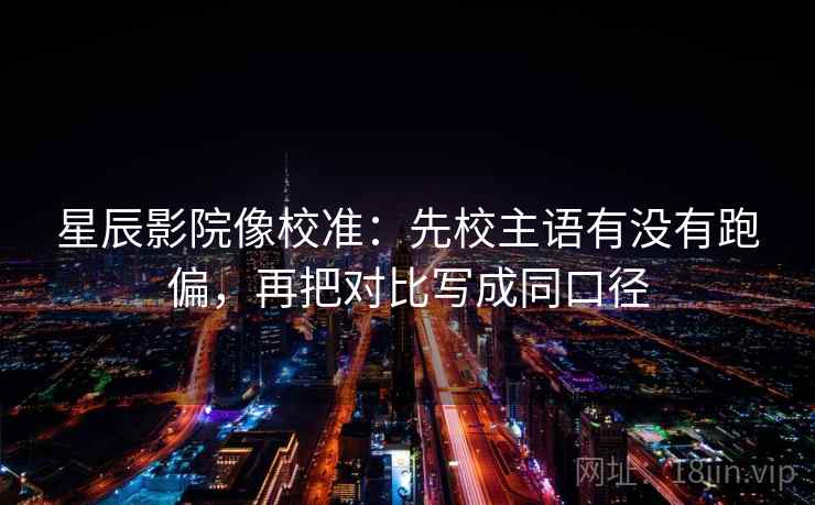 星辰影院像校准：先校主语有没有跑偏，再把对比写成同口径
