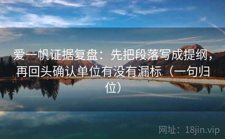 爱一帆证据复盘：先把段落写成提纲，再回头确认单位有没有漏标（一句归位）