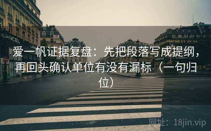 爱一帆证据复盘：先把段落写成提纲，再回头确认单位有没有漏标（一句归位）