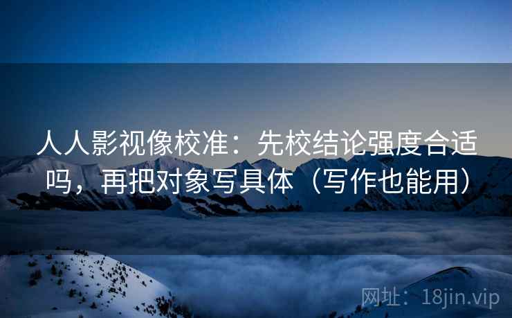 人人影视像校准：先校结论强度合适吗，再把对象写具体（写作也能用）