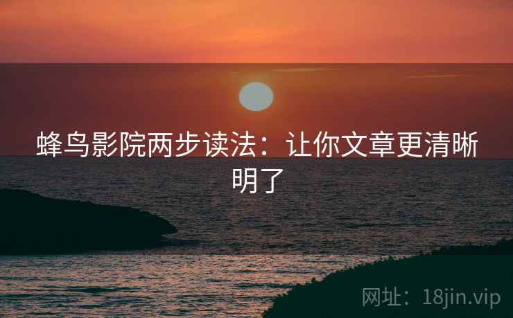 蜂鸟影院两步读法：让你文章更清晰明了