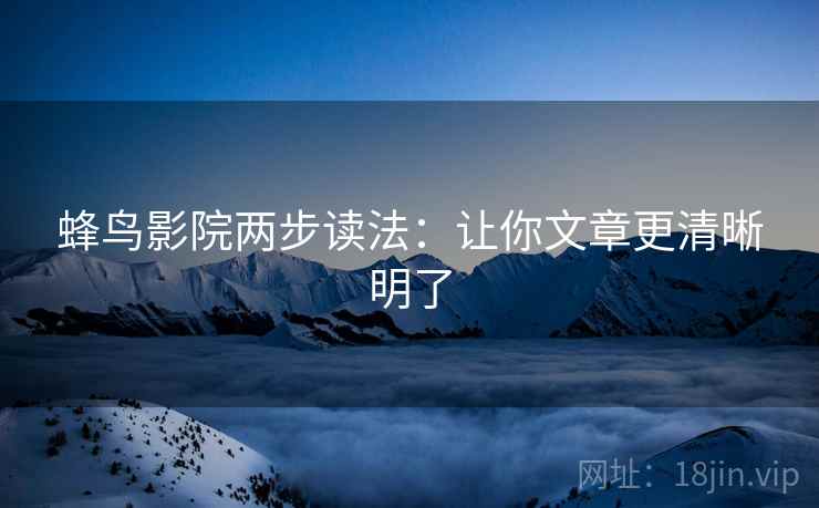 蜂鸟影院两步读法：让你文章更清晰明了
