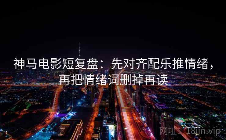神马电影短复盘：先对齐配乐推情绪，再把情绪词删掉再读