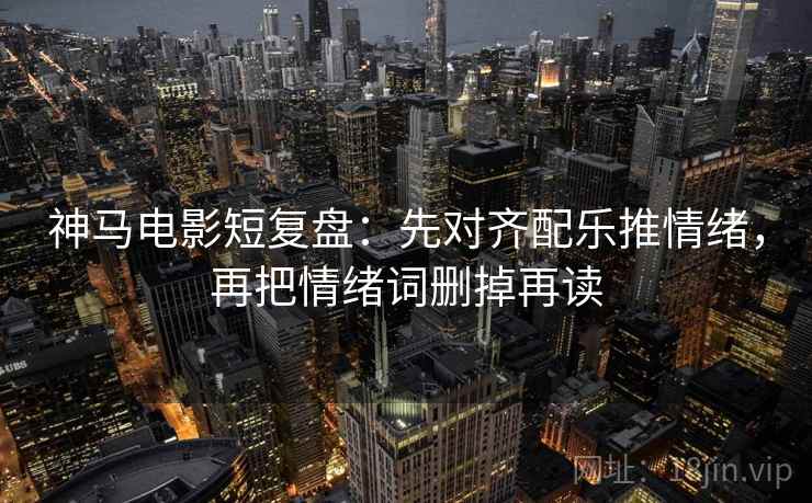 神马电影短复盘：先对齐配乐推情绪，再把情绪词删掉再读