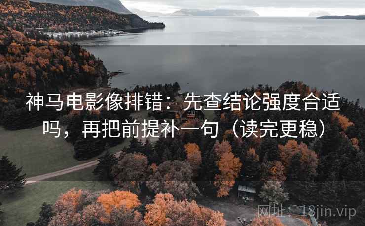 神马电影像排错：先查结论强度合适吗，再把前提补一句（读完更稳）