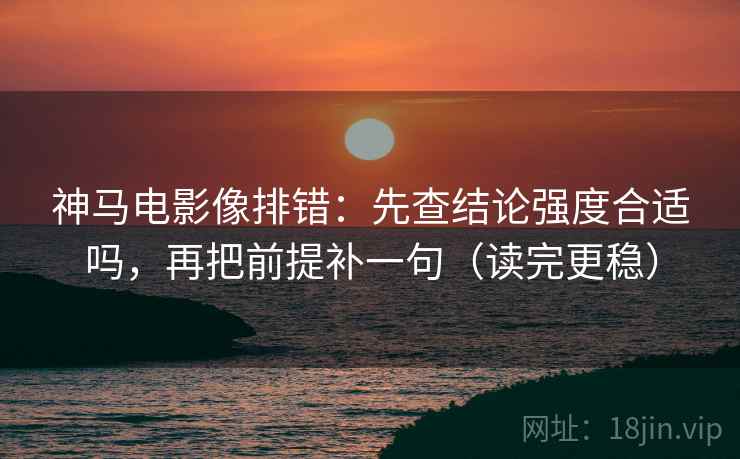 神马电影像排错：先查结论强度合适吗，再把前提补一句（读完更稳）